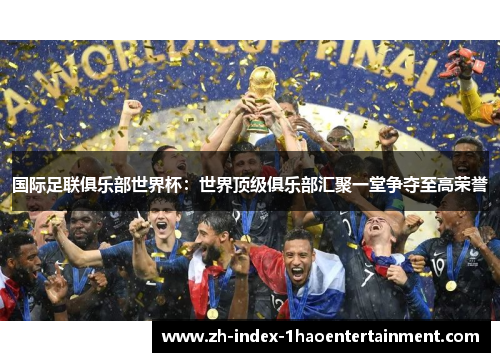 国际足联俱乐部世界杯：世界顶级俱乐部汇聚一堂争夺至高荣誉