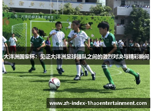 大洋洲国家杯：见证大洋洲足球强队之间的激烈对决与精彩瞬间