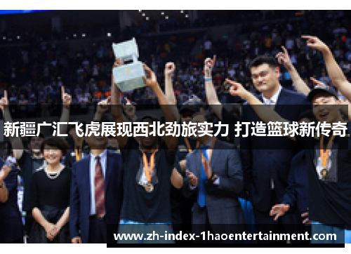 新疆广汇飞虎展现西北劲旅实力 打造篮球新传奇
