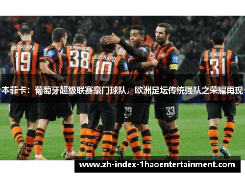 本菲卡：葡萄牙超级联赛豪门球队，欧洲足坛传统强队之荣耀再现