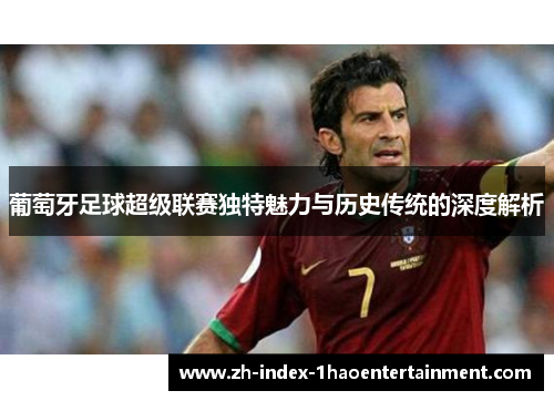 葡萄牙足球超级联赛独特魅力与历史传统的深度解析