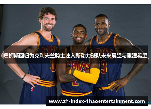 詹姆斯回归为克利夫兰骑士注入新动力球队未来展望与重建希望