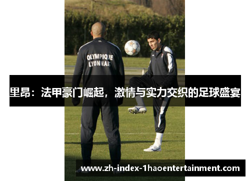 里昂：法甲豪门崛起，激情与实力交织的足球盛宴