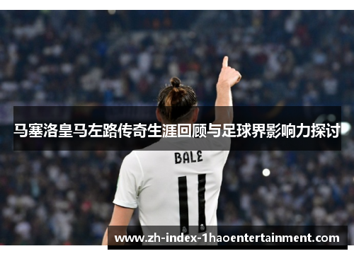 马塞洛皇马左路传奇生涯回顾与足球界影响力探讨