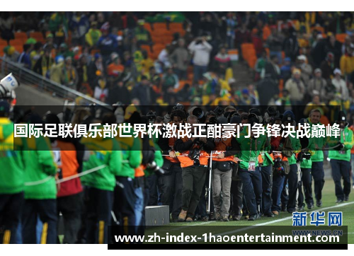 国际足联俱乐部世界杯激战正酣豪门争锋决战巅峰