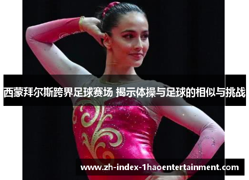 西蒙拜尔斯跨界足球赛场 揭示体操与足球的相似与挑战