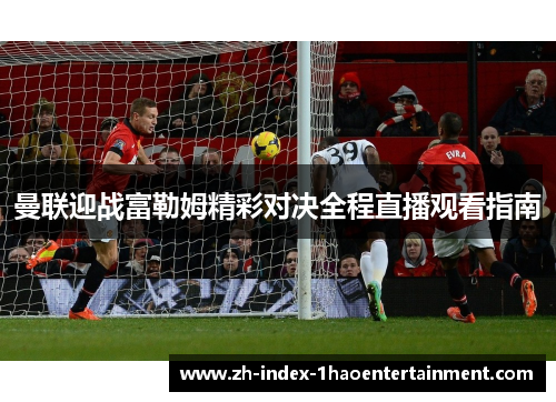曼联迎战富勒姆精彩对决全程直播观看指南