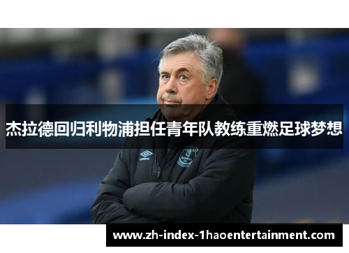 杰拉德回归利物浦担任青年队教练重燃足球梦想