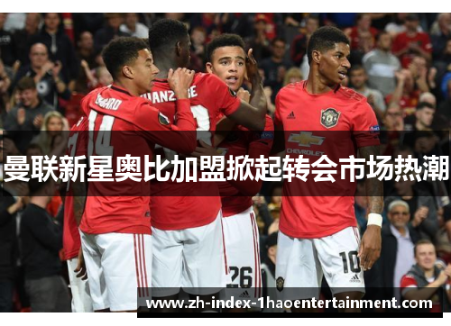 曼联新星奥比加盟掀起转会市场热潮