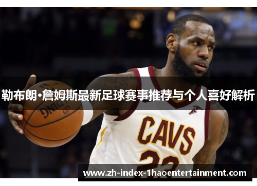 勒布朗·詹姆斯最新足球赛事推荐与个人喜好解析