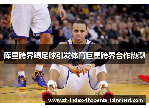 库里跨界踢足球引发体育巨星跨界合作热潮