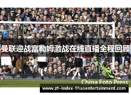曼联迎战富勒姆激战在线直播全程回顾
