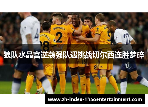 狼队水晶宫逆袭强队遇挑战切尔西连胜梦碎